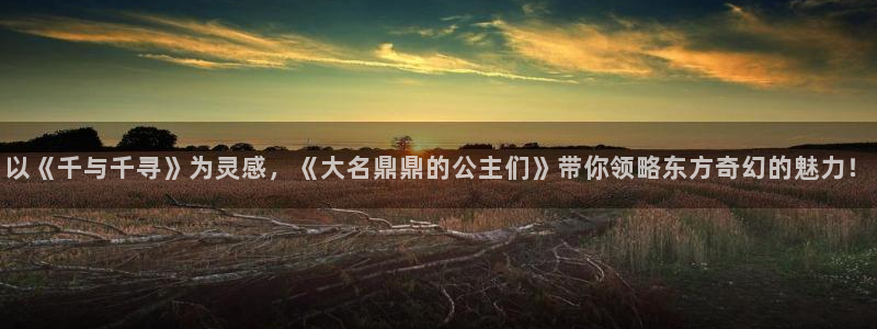 最新h里番动漫：以《千与千寻》为灵感，《大名鼎鼎的公主们》带你领略东方奇幻的魅力！
