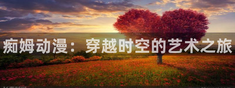 免费里番动漫网站：痴姆动漫：穿越时空的艺术之旅