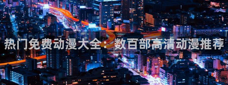 3d里番动漫在线：热门免费动漫大全：数百部高清动漫推荐