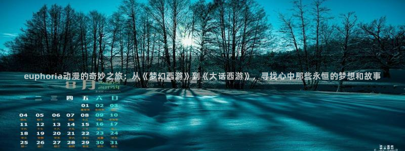 3d里番动漫在线：euphoria动漫的奇妙之旅：从《梦幻西游》到《大话西游》，寻找心中那些永恒的梦想和故事