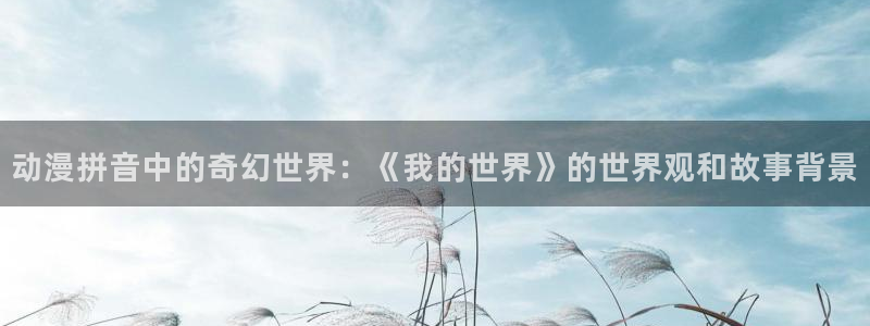 好看的里番动漫推荐：动漫拼音中的奇幻世界：《我的世界》的世界观和故事背景