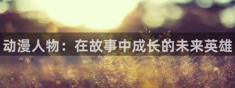 在线看里番动漫：动漫人物：在故事中成长的未来英雄