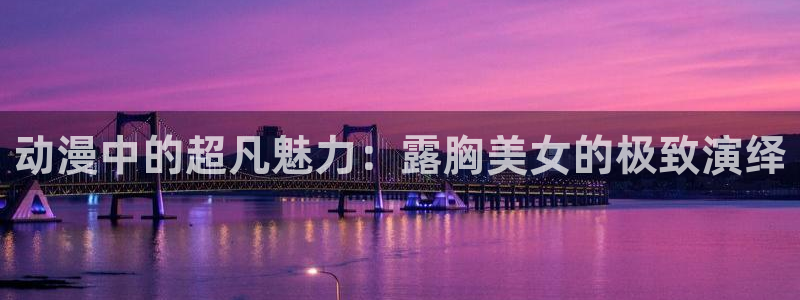 在线里番动漫网：动漫中的超凡魅力：露胸美女的极致演绎