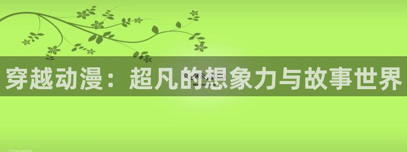 里番动漫app有哪些：穿越动漫：超凡的想象力与故事世界